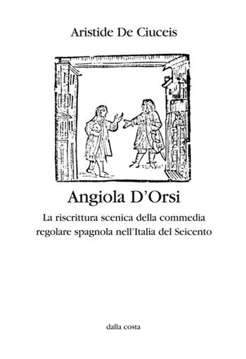 Angiola D'Orsi. La riscrittura scenica della commedia regolare spagnola nell'Italia del Seicento - Aristide De Ciuceis - Libro Dalla Costa 2015, Nodi | Libraccio.it