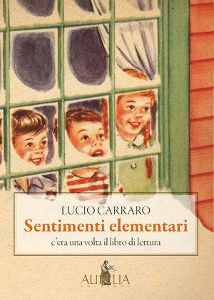 Sentimenti elementari. C'era una volta il libro di lettura - Lucio Carraro - Libro Aurelia 2010 | Libraccio.it