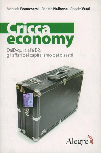 Cricca economy. Dall'Aquila alla B2, gli affari del capitalismo dei disastri - Manuele Bonaccorsi, Daniele Nalbone, Angelo Venti - Libro Edizioni Alegre 2010, Tempi moderni | Libraccio.it