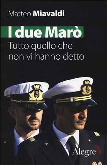 I due Marò. Tutto quello che non vi hanno detto - Mattero Miavaldi - Libro Edizioni Alegre 2013, Tempi moderni | Libraccio.it