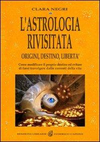L'astrologia rivisitata. Origini, destino, libertà. Come modificare il proprio destino ed evitare di farsi travolgere dalle correnti della vita. Ediz. illustrata - Clara Negri - Libro Edizioni Federico Capone 2016 | Libraccio.it