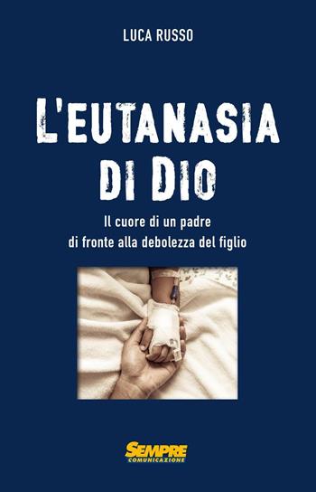 L' eutanasia di Dio. Il cuore di un padre di fronte alla debolezza del figlio - Luca Russo - Libro Sempre Editore 2016 | Libraccio.it