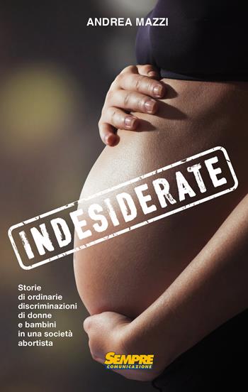 Indesiderate. Storie di ordinarie discriminazioni di donne e bambini in una società abortista - Andrea Mazzi - Libro Sempre Editore 2017 | Libraccio.it
