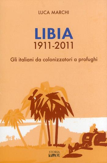 Libia 1911-2011. Gli italiani da colonizzatori a profughi - Luca Marchi - Libro Kappa Vu 2011 | Libraccio.it