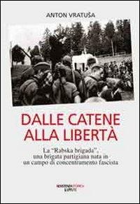 Dalle catene alla libertà. La «Rabska brigada», una brigata partigiana nata in un campo di concentramento fascista - Anton Vratusa - Libro Kappa Vu 2011 | Libraccio.it