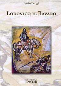 Lodovico il Bavaro - Lucio Parigi - Libro Innocenti Editore 2006 | Libraccio.it