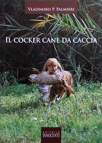 Il cocker. Cane da caccia - Vladimiro P. Palmieri - Libro Innocenti Editore 2011 | Libraccio.it