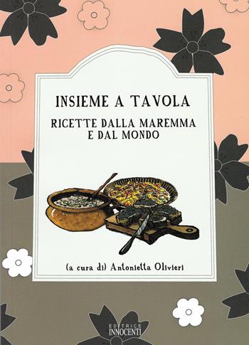 Insieme a tavola. Ricette dalla Maremma e dal mondo - Antonietta Olivieri - Libro Innocenti Editore 2009 | Libraccio.it