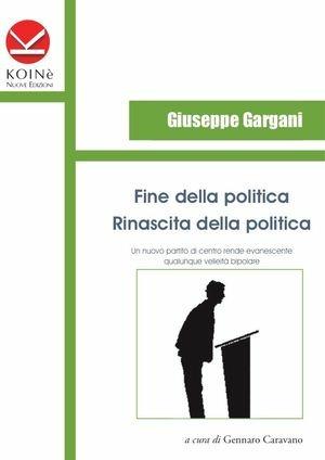Fine della politica. Rinascita della politica - Giuseppe Gargani - Libro Koinè Nuove Edizioni 2011, Storia e storie | Libraccio.it
