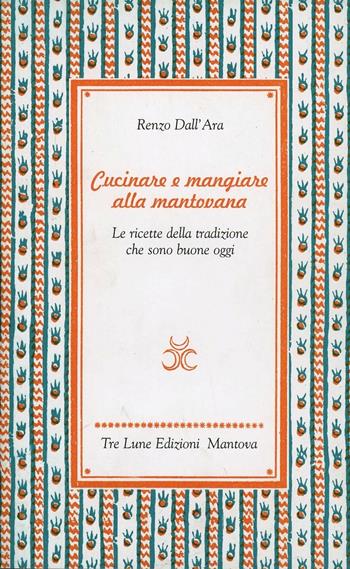 Cucinare e mangiare bene alla mantovana. Ricette della tradizione che sono buone oggi - Renzo Dall'Ara - Libro Tre Lune 2007, Scritture | Libraccio.it