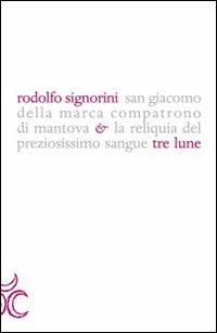 San Giacomo della Marca compatrono di Mantova e la reliquia del preziosissimo sangue - Rodolfo Signorini - Libro Tre Lune 2011, Scritture | Libraccio.it