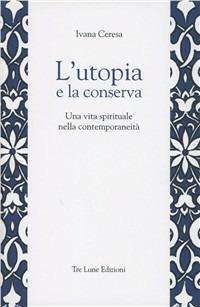 L'utopia e la conserva. Una vita spirituale nella contemporaneità - Ivana Ceresa - Libro Tre Lune 2011 | Libraccio.it