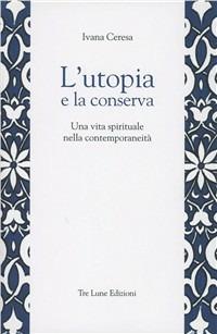 L'utopia e la conserva. Una vita spirituale nella contemporaneità - Ivana Ceresa - Libro Tre Lune 2011 | Libraccio.it