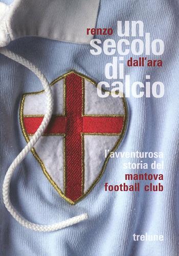 Un secolo di calcio. L'avventurosa storia del Mantova football club - Renzo Dall'Ara - Libro Tre Lune 2011, Illustrati | Libraccio.it