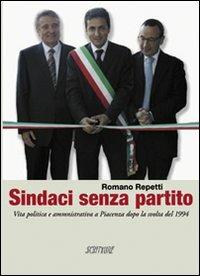 Sindaci senza partito. Vita politica e amministrativa a Piacenza dopo la svolta del 1994 - Romano Repetti - Libro Scritture 2006, Uomini e luoghi | Libraccio.it