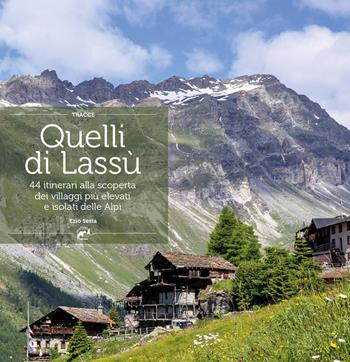 Quelli di lassù. 44 itinerari alla scoperta dei villaggi più elevati e isolati delle Alpi - Ezio Sesia - Libro Mulatero 2016, Tracce | Libraccio.it
