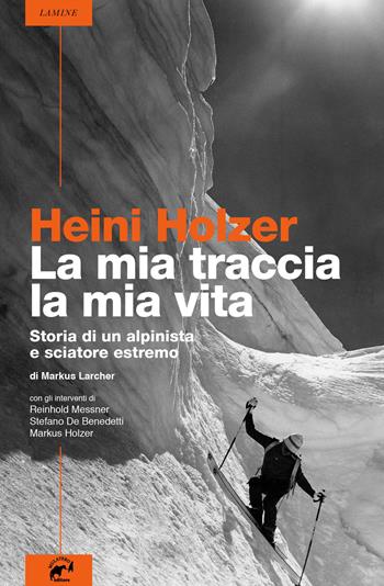 Heini Holzer. La mia traccia, la mia vita. Storia di un alpinista e sciatore estremo - Markus Larcher - Libro Mulatero Editore 2018, Lamine | Libraccio.it