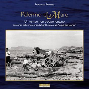 Palermo d'aMare. Un tempo non troppo lontano percorso della memoria da Sant'Erasmo ad Acqua dei Corsari - Francesco Pennino - Libro Plumelia Edizioni 2015 | Libraccio.it