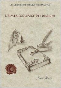 L' ambasciatrice dei draghi - Jessie James - Libro Sensibili alle Foglie 2013, Le leggende della mezzaluna | Libraccio.it