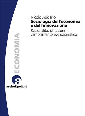 Sociologia dell'economia e dell'innovazione. Razionalità, istituzioni, cambiamento evoluzionistico - Nicolò Addario - Libro Archetipo Libri 2008, Longitudini | Libraccio.it