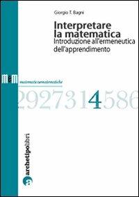 Interpretare la matematica. Introduzione all'ermeneutica dell'apprendimento - Giorgio T. Bagni - Libro Archetipo Libri 2010, Matematica e matematiche | Libraccio.it