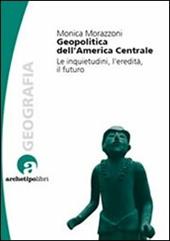 Geopolitica dell'America centrale. Le inquietudini, l'eredità, il futuro