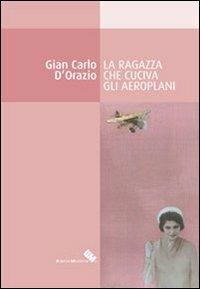 La ragazza che cuciva gli aeroplani - G. Carlo D'Orazio - Libro Edizioni Moderna 2012 | Libraccio.it