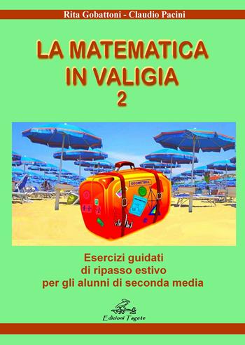 La matematica in valigia. Ediz. per la scuola. Vol. 2: Esercizi guidati di ripasso estivo per gli alunni di seconda media. - Rita Gobattoni, Claudio Pacini - Libro Edizioni Tagete 2018 | Libraccio.it