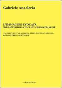 L' immagine evocata. Narrazioni della voce nel cinema francese. Truffaut, Guitry, Rommer, Allio, Cocteau, Resnais, Godard, Perec-Queysanne - Gabriele Anaclerio - Libro Kaplan 2008, Spettacolo e comunicazione | Libraccio.it