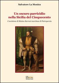 Un oscuro parricidio nella Sicilia del Cinquecento. L'uccisione di Matteo Barresi marchese di Pietraperzia - Salvatore La Monica - Libro Editoriale Agorà 2014 | Libraccio.it