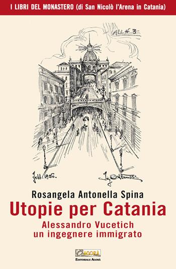 Utopie per Catania. Alessandro Vucetich un ingegnere immigrato - Rosangela Antonella Spina - Libro Editoriale Agorà 2015, I libri del monastero (di San Nicolò l'Arena in Catania) | Libraccio.it