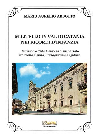 Militello in Val di Catania nei ricordi d'infanzia. Patrimonio della Memoria di un passato tra realtà vissuta, immaginazione e futuro - Mario Aurelio Abbotto - Libro Editoriale Agorà 2018 | Libraccio.it