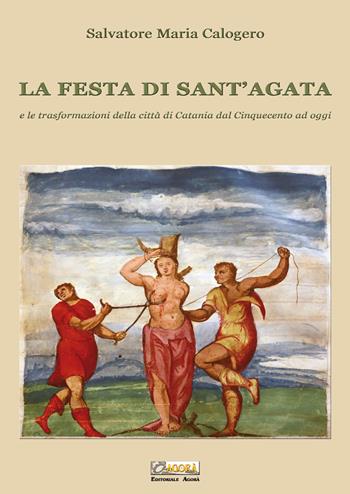 La festa di Sant'Agata. E le trasformazioni della città di Catania dal Cinquecento ad oggi - Salvatore Maria Calogero - Libro Editoriale Agorà 2019 | Libraccio.it