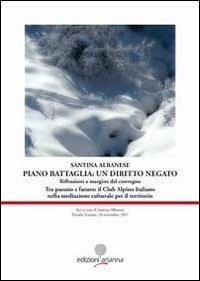 Piano Battaglia: un diritto negato. Riflessioni a margine del Convegno «Tra passato e futuro: il Club Alpino Italiano nella mediazione culturale per il territorio» - Santina Albanese - Libro Arianna 2010, Giuridica | Libraccio.it