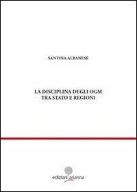 La disciplina degli OGM tra Stato e regioni - Santina Albanese - Libro Arianna 2010, Giuridica | Libraccio.it