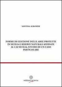 Forme di gestione delle aree protette in Sicilia e riserve naturali affidate al CAI Sicilia: studio di un caso particolare - Santina Albanese - Libro Arianna 2011, Giuridica | Libraccio.it