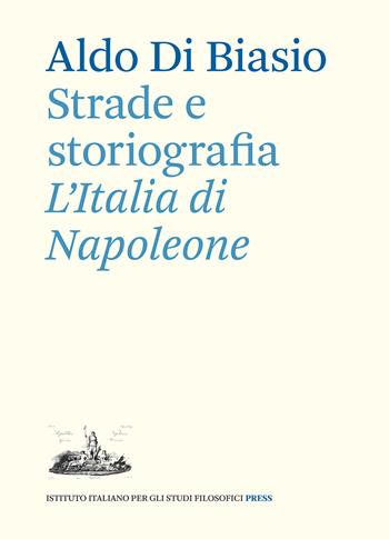 Strade e storiografia. L’Italia di Napoleone - Aldo Di Biasio - Libro Ist. Italiano Studi Filosofici 2021, Napoleonica | Libraccio.it