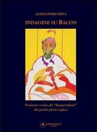 Indagine su Bacon. Il mistero svelato dei disegni italiani del grande pittore inglese. Ediz. illustrata - Alessandro Riva - Libro Maretti Editore 2010 | Libraccio.it