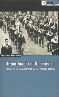 Ultimi fuochi di Resistenza. Storia di un combattente della volante rossa - Massimo Recchioni - Libro DeriveApprodi 2008 | Libraccio.it