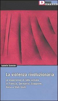 La violenza rivoluzionaria. Le esperienze di lotta armata in Francia, Germania, Italia, Giappone e Stati Uniti - Isabelle Sommier - Libro DeriveApprodi 2009, Fuorifuoco | Libraccio.it