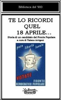 Te lo ricordi quel 18 aprile... Storia di un candidato del Fronte Popolare - Ezio Bartalini - Libro La Bancarella (Piombino) 2007, Biblioteca del '900 | Libraccio.it