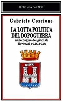 La lotta politica del dopoguerra nelle pagine dei giornali livornesi - Gabriele Coscione - Libro La Bancarella (Piombino) 2008, Biblioteca del '900 | Libraccio.it