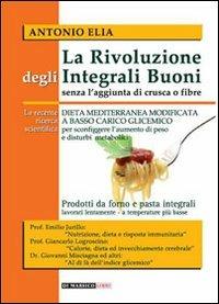 La rivoluzione degli integrali buoni senza l'aggiunta di crusca e fibre. Dieta mediterranea modificata a basso carico glicemico - Antonio Elia - Libro Di Marsico Libri 2010 | Libraccio.it