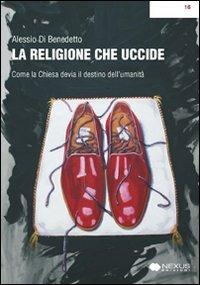 La religione che uccide. Come la chiesa devia il destino dell'umanità - Alessio Di Benedetto - Libro Nexus Edizioni 2009 | Libraccio.it