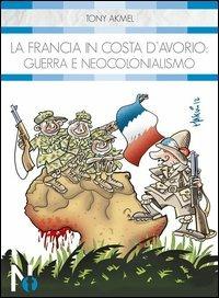 La Francia in Costa d'Avorio. Guerra e neocolonialismo - Tony Akmel - Libro Nexus Edizioni 2012, Tascabili | Libraccio.it