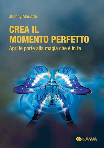 Crea il momento perfetto. Apri le porte alla magia che è in te - Jhonny Mariotto - Libro Nexus Edizioni 2014 | Libraccio.it