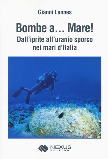 Bombe a... mare! Dall'iprite all'uranio sporco nei mari - Gianni Lannes - Libro Nexus Edizioni 2018 | Libraccio.it