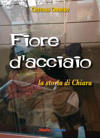 Fiore d'acciaio. La storia di Chiara - Cristiana Cimmino - Libro Mediabooks 2021, Nuovi autori italiani | Libraccio.it