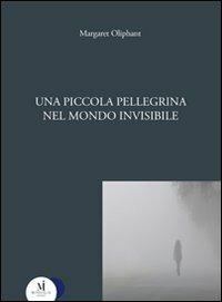 Una piccola pellegrina nel mondo invisibile - Margaret Oliphant - Libro Miraviglia 2010, Lo specchio opaco | Libraccio.it