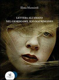 Lettera all'amato nel giorno del suo matrimonio - Elena Marmiroli - Libro Miraviglia 2011, Nowhere | Libraccio.it